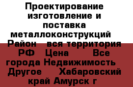 Проектирование,изготовление и поставка металлоконструкций › Район ­ вся территория РФ › Цена ­ 1 - Все города Недвижимость » Другое   . Хабаровский край,Амурск г.